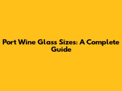 Port Wine Glass Sizes: A Complete Guide