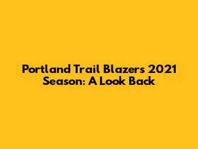Portland Trail Blazers' 2021 Season: A Look Back
