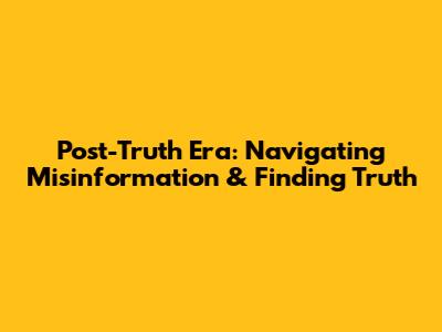 Post-Truth Era: Navigating Misinformation & Finding Truth