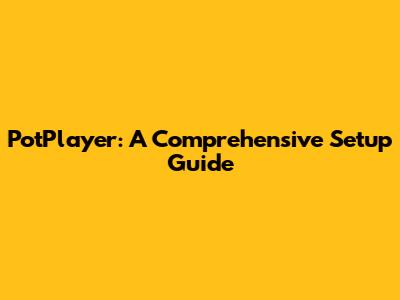 PotPlayer: A Comprehensive Setup Guide