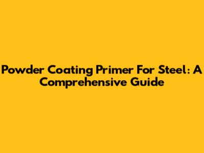 Powder Coating Primer For Steel: A Comprehensive Guide
