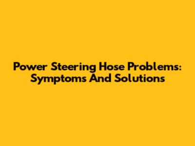 Power Steering Hose Problems: Symptoms And Solutions