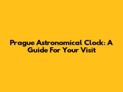 Prague Astronomical Clock: A Guide For Your Visit