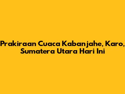 Prakiraan Cuaca Kabanjahe, Karo, Sumatera Utara Hari Ini