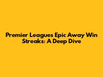 Premier League's Epic Away Win Streaks: A Deep Dive