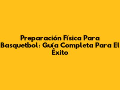 Preparación Física Para Basquetbol: Guía Completa Para El Éxito