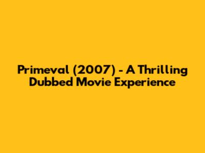 Primeval (2007) - A Thrilling Dubbed Movie Experience