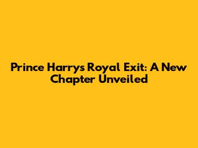 Prince Harry's Royal Exit: A New Chapter Unveiled