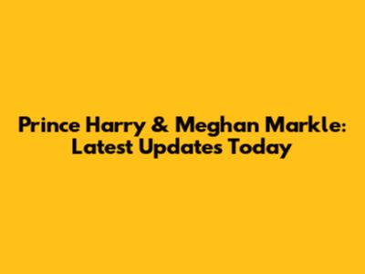 Prince Harry & Meghan Markle: Latest Updates Today