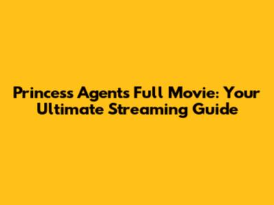 Princess Agents Full Movie: Your Ultimate Streaming Guide