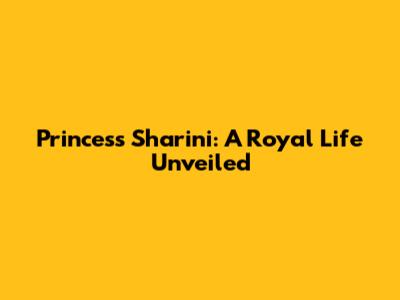 Princess Sharini: A Royal Life Unveiled