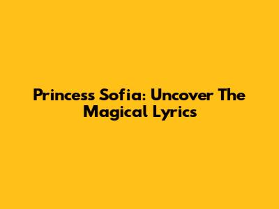 Princess Sofia: Uncover The Magical Lyrics