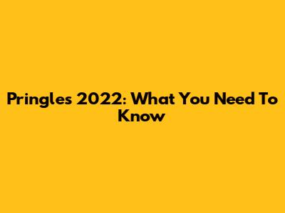 Pringles 2022: What You Need To Know
