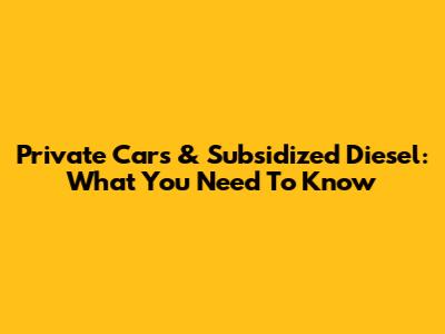 Private Cars & Subsidized Diesel: What You Need To Know