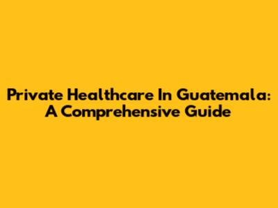 Private Healthcare In Guatemala: A Comprehensive Guide