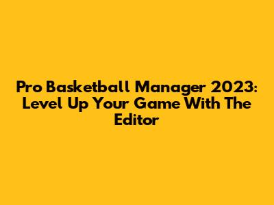 Pro Basketball Manager 2023: Level Up Your Game With The Editor