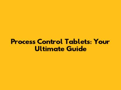 Process Control Tablets: Your Ultimate Guide
