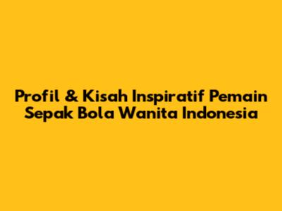 Profil & Kisah Inspiratif Pemain Sepak Bola Wanita Indonesia