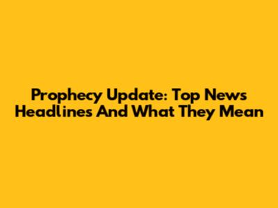 Prophecy Update: Top News Headlines And What They Mean