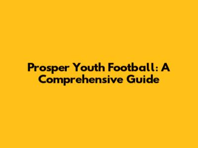 Prosper Youth Football: A Comprehensive Guide