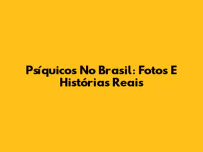 Psíquicos No Brasil: Fotos E Histórias Reais