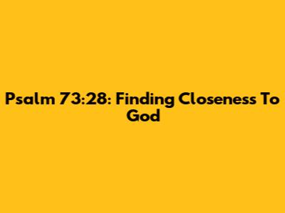 Psalm 73:28: Finding Closeness To God