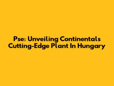 Pse: Unveiling Continental's Cutting-Edge Plant In Hungary