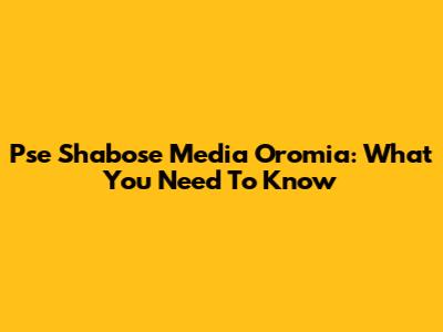 Pse Shabose Media Oromia: What You Need To Know