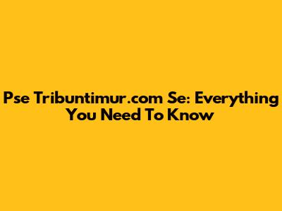 Pse Tribuntimur.com Se: Everything You Need To Know