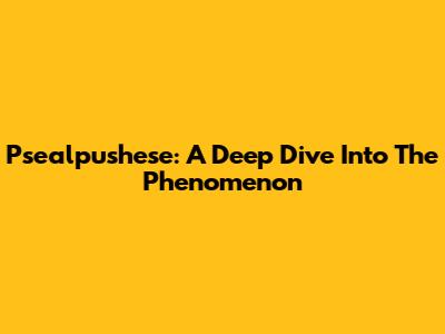 Psealpushese: A Deep Dive Into The Phenomenon