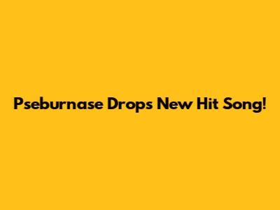Pseburnase Drops New Hit Song!