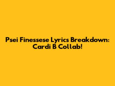 Psei Finessese Lyrics Breakdown: Cardi B Collab!