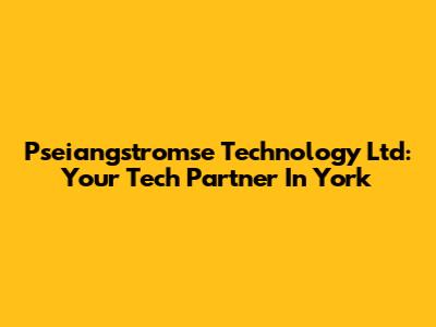 Pseiangstromse Technology Ltd: Your Tech Partner In York