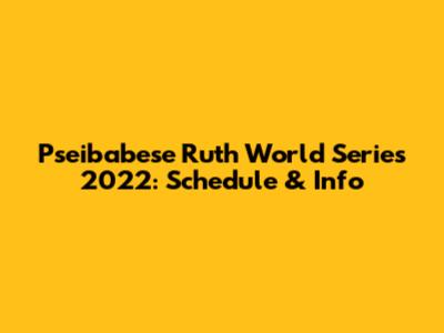 Pseibabese Ruth World Series 2022: Schedule & Info