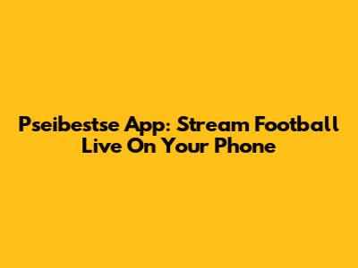 Pseibestse App: Stream Football Live On Your Phone