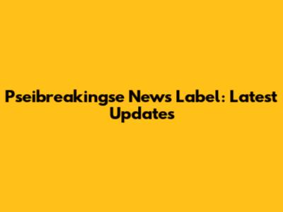 Pseibreakingse News Label: Latest Updates