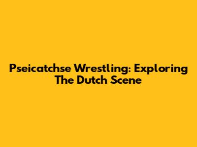 Pseicatchse Wrestling: Exploring The Dutch Scene