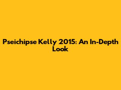 Pseichipse Kelly 2015: An In-Depth Look