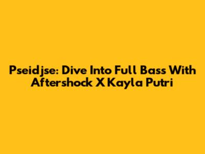 Pseidjse: Dive Into Full Bass With Aftershock X Kayla Putri