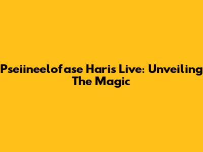 Pseiineelofase Haris Live: Unveiling The Magic
