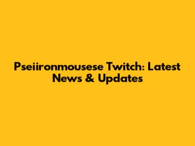 Pseiironmousese Twitch: Latest News & Updates