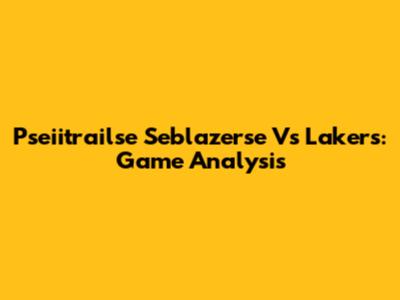 Pseiitrailse Seblazerse Vs Lakers: Game Analysis
