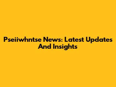 Pseiiwhntse News: Latest Updates And Insights