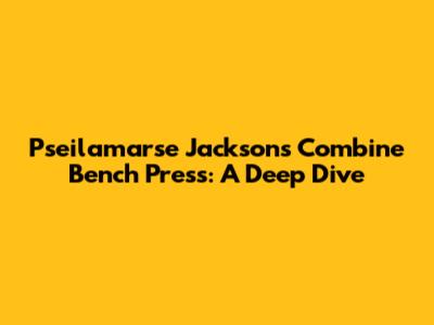 Pseilamarse Jackson's Combine Bench Press: A Deep Dive