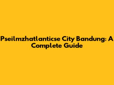 Pseilmzhatlanticse City Bandung: A Complete Guide