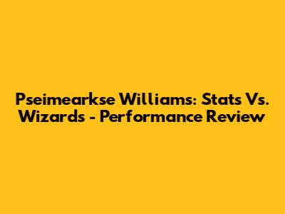 Pseimearkse Williams: Stats Vs. Wizards - Performance Review