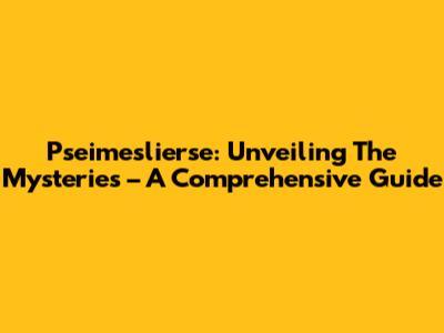 Pseimeslierse: Unveiling The Mysteries – A Comprehensive Guide