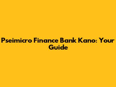 Pseimicro Finance Bank Kano: Your Guide