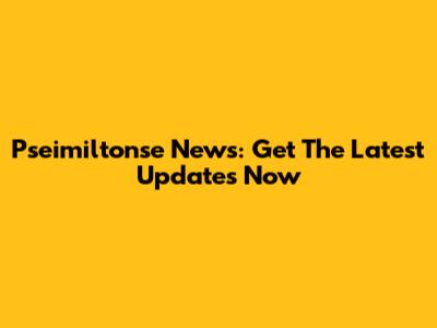 Pseimiltonse News: Get The Latest Updates Now