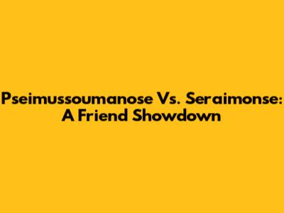 Pseimussoumanose Vs. Seraimonse: A Friend Showdown